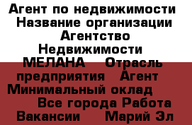 Агент по недвижимости › Название организации ­ Агентство Недвижимости "МЕЛАНА" › Отрасль предприятия ­ Агент › Минимальный оклад ­ 30 000 - Все города Работа » Вакансии   . Марий Эл респ.